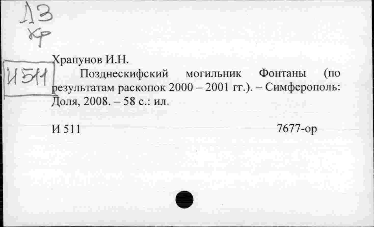 ﻿

Храпунов И.Н.
Позднескифский могильник >езультатам раскопок 2000 - 2001 гг.). Доля, 2008. - 58 с.: ил.
И511
Фонтаны (по
- Симферополь:
7677-ор